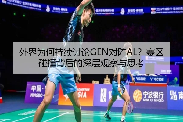 外界为何持续讨论GEN对阵AL？赛区碰撞背后的深层观察与思考