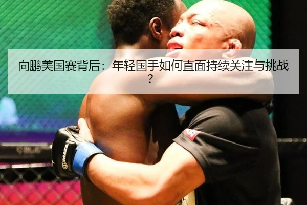 向鹏美国赛背后：年轻国手如何直面持续关注与挑战？